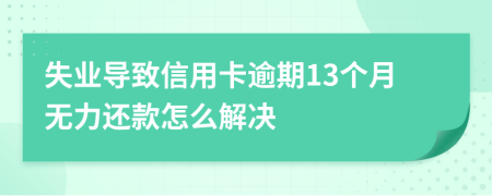 失业导致信用卡逾期13个月无力还款怎么解决