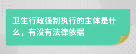 卫生行政强制执行的主体是什么，有没有法律依据