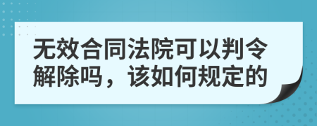 无效合同法院可以判令解除吗，该如何规定的