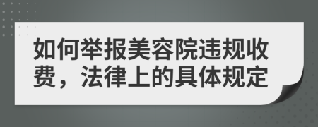 如何举报美容院违规收费，法律上的具体规定