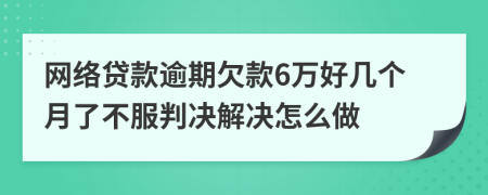 网络贷款逾期欠款6万好几个月了不服判决解决怎么做