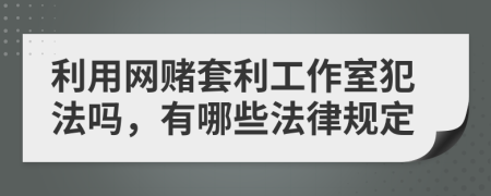 利用网赌套利工作室犯法吗，有哪些法律规定