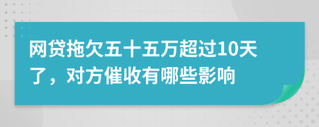网贷拖欠五十五万超过10天了，对方催收有哪些影响