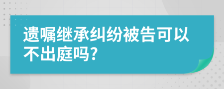 遗嘱继承纠纷被告可以不出庭吗?