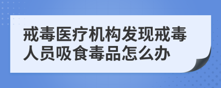 戒毒医疗机构发现戒毒人员吸食毒品怎么办