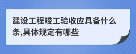 建设工程竣工验收应具备什么条,具体规定有哪些