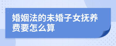 婚姻法的未婚子女抚养费要怎么算