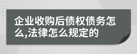 企业收购后债权债务怎么,法律怎么规定的