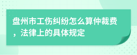 盘州市工伤纠纷怎么算仲裁费，法律上的具体规定