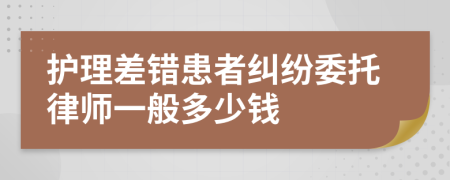 护理差错患者纠纷委托律师一般多少钱