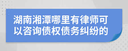 湖南湘潭哪里有律师可以咨询债权债务纠纷的