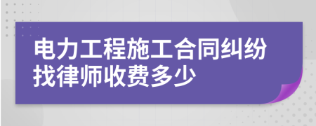 电力工程施工合同纠纷找律师收费多少