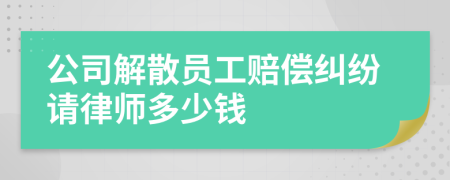 公司解散员工赔偿纠纷请律师多少钱