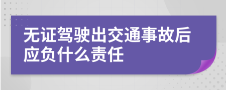 无证驾驶出交通事故后应负什么责任