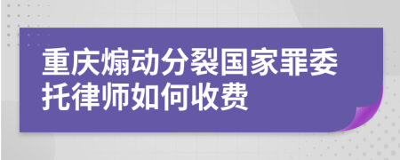 重庆煽动分裂国家罪委托律师如何收费