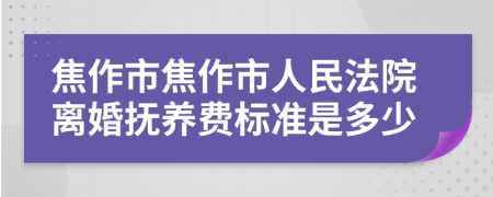 焦作市焦作市人民法院离婚抚养费标准是多少