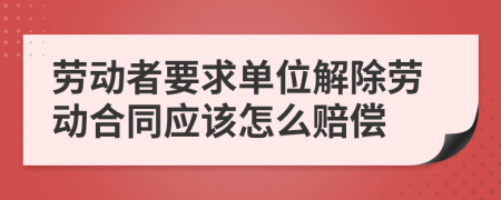 劳动者要求单位解除劳动合同应该怎么赔偿