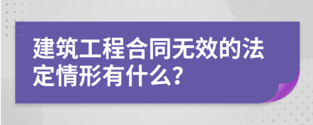 建筑工程合同无效的法定情形有什么？