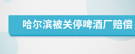 哈尔滨被关停啤酒厂赔偿