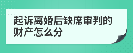 起诉离婚后缺席审判的财产怎么分