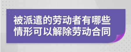 被派遣的劳动者有哪些情形可以解除劳动合同