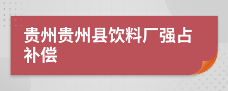 贵州贵州县饮料厂强占补偿