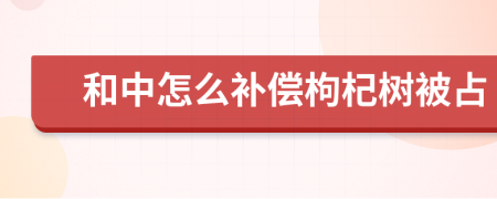 和中怎么补偿枸杞树被占