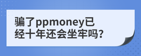 骗了ppmoney已经十年还会坐牢吗？