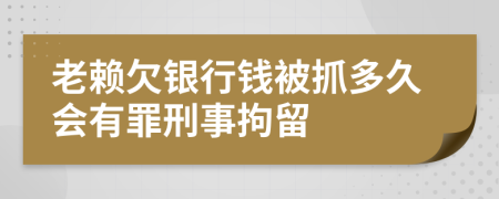 老赖欠银行钱被抓多久会有罪刑事拘留