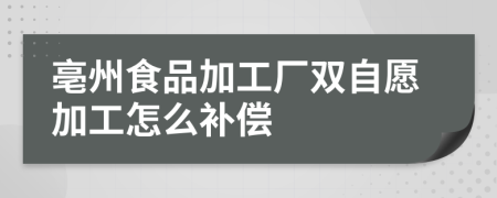 亳州食品加工厂双自愿加工怎么补偿