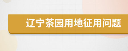 辽宁茶园用地征用问题