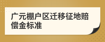 广元棚户区迁移征地赔偿金标准