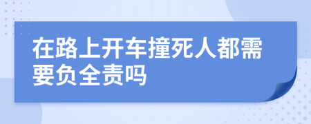 在路上开车撞死人都需要负全责吗