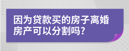 因为贷款买的房子离婚房产可以分割吗?