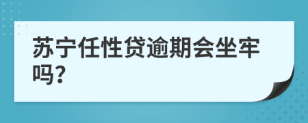 苏宁任性贷逾期会坐牢吗？