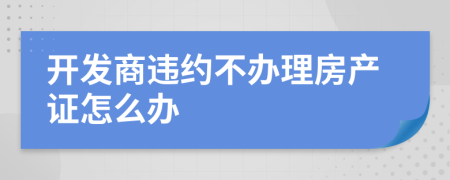 开发商违约不办理房产证怎么办