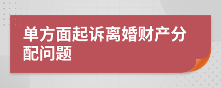 单方面起诉离婚财产分配问题