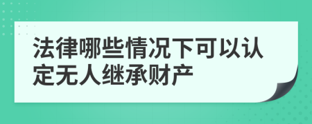 法律哪些情况下可以认定无人继承财产