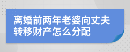 离婚前两年老婆向丈夫转移财产怎么分配