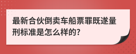 最新合伙倒卖车船票罪既遂量刑标准是怎么样的?