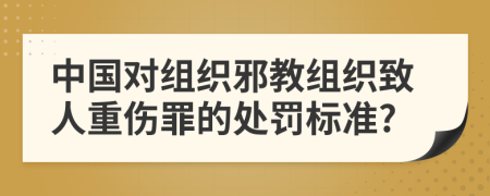 中国对组织邪教组织致人重伤罪的处罚标准?