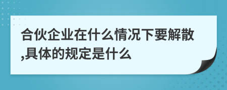 合伙企业在什么情况下要解散,具体的规定是什么