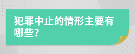 犯罪中止的情形主要有哪些？