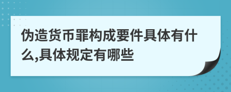 伪造货币罪构成要件具体有什么,具体规定有哪些