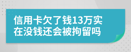 信用卡欠了钱13万实在没钱还会被拘留吗