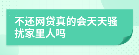 不还网贷真的会天天骚扰家里人吗