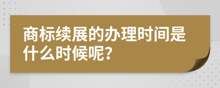 商标续展的办理时间是什么时候呢？