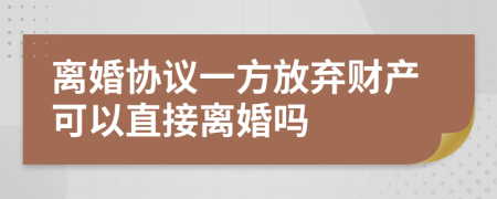 离婚协议一方放弃财产可以直接离婚吗