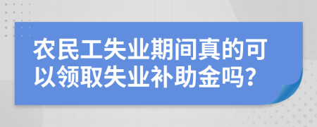 农民工失业期间真的可以领取失业补助金吗？