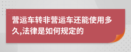 营运车转非营运车还能使用多久,法律是如何规定的